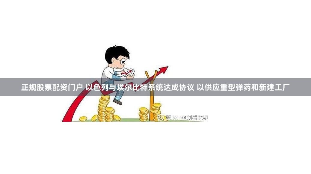 正规股票配资门户 以色列与埃尔比特系统达成协议 以供应重型弹药和新建工厂